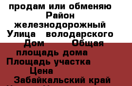 продам или обменяю › Район ­ железнодорожный › Улица ­ володарского › Дом ­ 26 › Общая площадь дома ­ 80 › Площадь участка ­ 2 500 › Цена ­ 1 500 000 - Забайкальский край, Чита г. Недвижимость » Дома, коттеджи, дачи продажа   . Забайкальский край